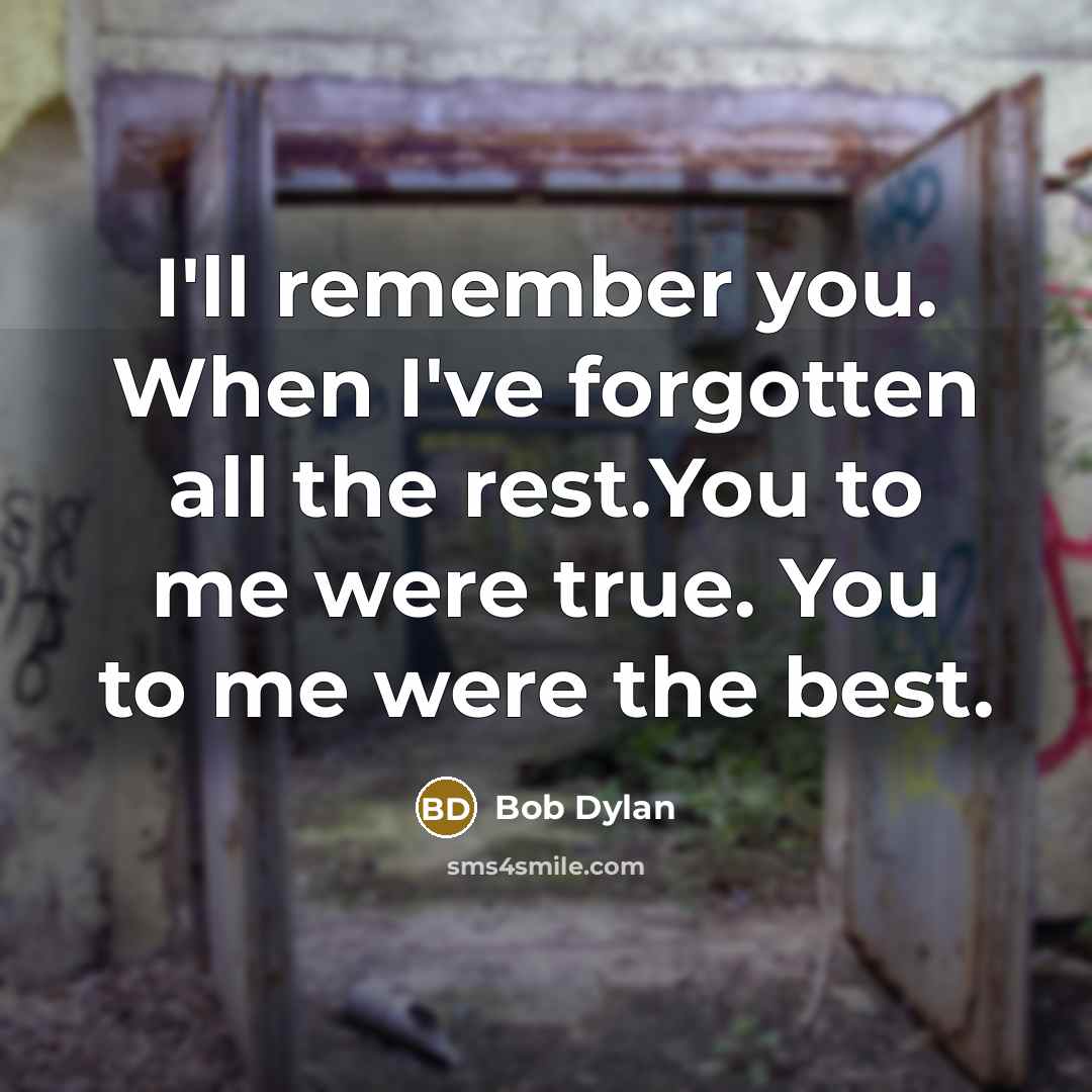 “I'll remember you. When I've forgotten all the rest.You to me were true. You to me were the best.” quote by Bob Dylan