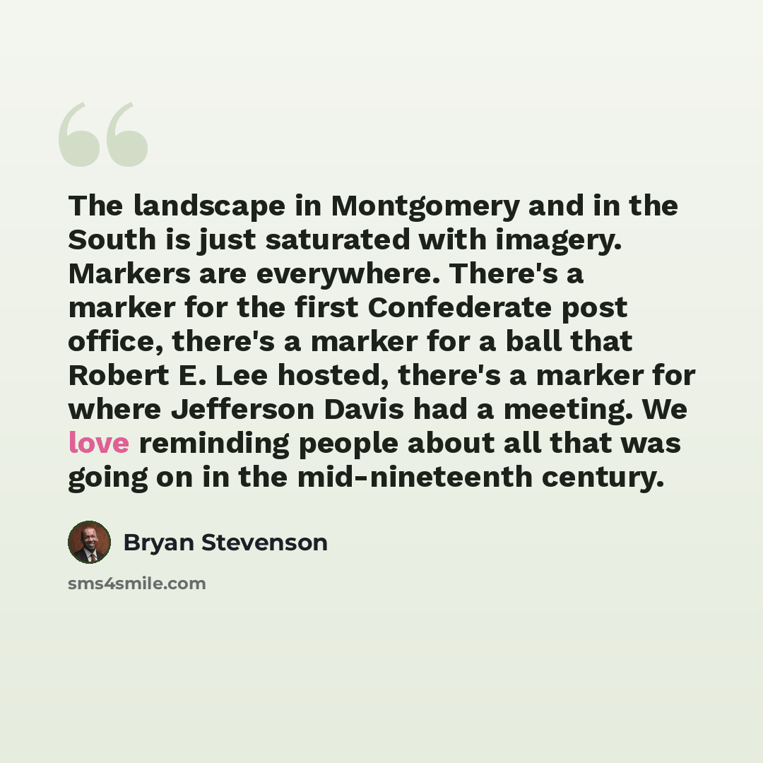 “The landscape in Montgomery and in the South is just saturated with imagery. Markers are everywhere. There's a marker for the first Confederate post office, there's a marker for a ball that Robert E. Lee hosted, there's a marker for where Jefferson Davis had a meeting. We love reminding people…” quote by Bryan Stevenson