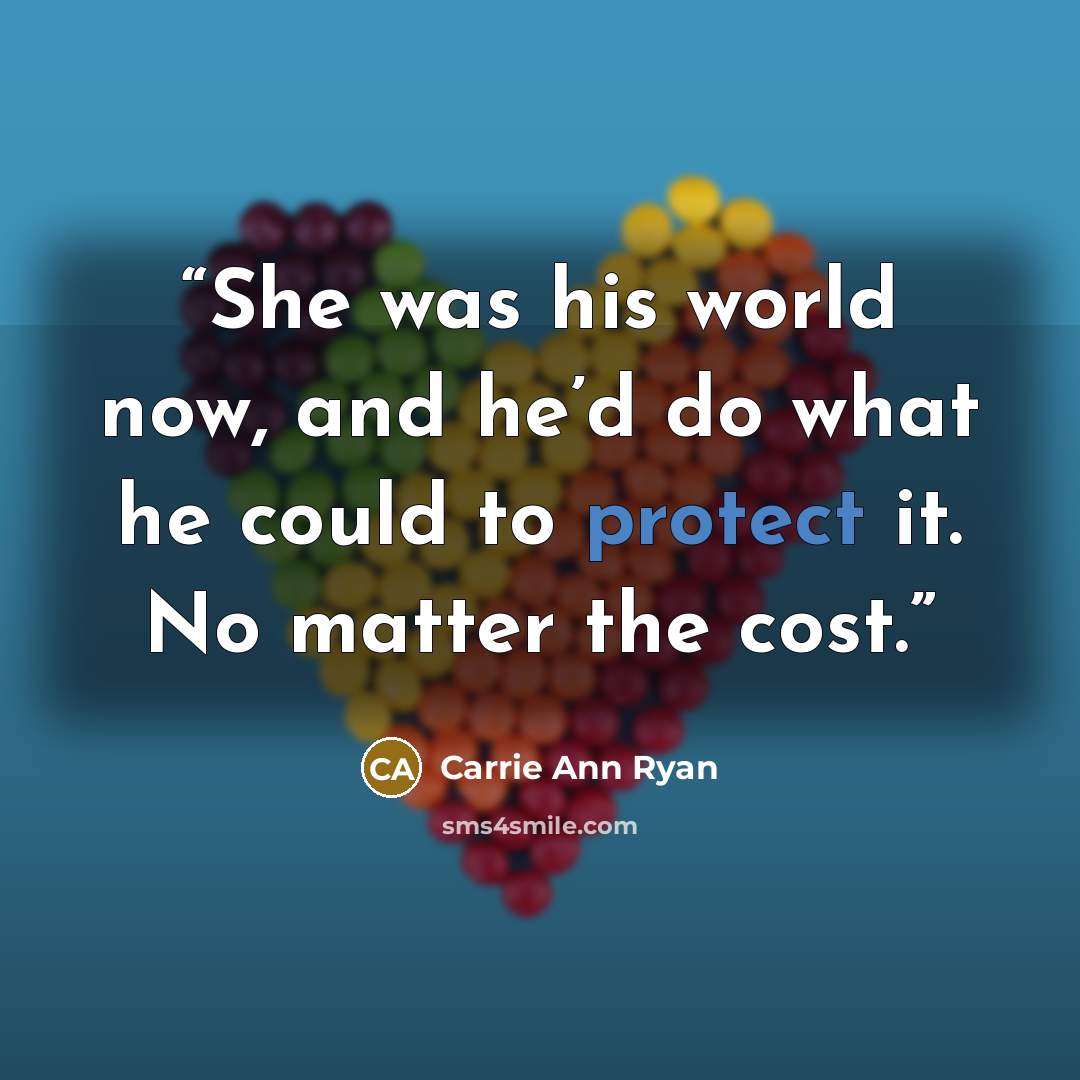 “She was his world now, and he’d do what he could to protect it. No matter the cost.” quote by Carrie Ann Ryan