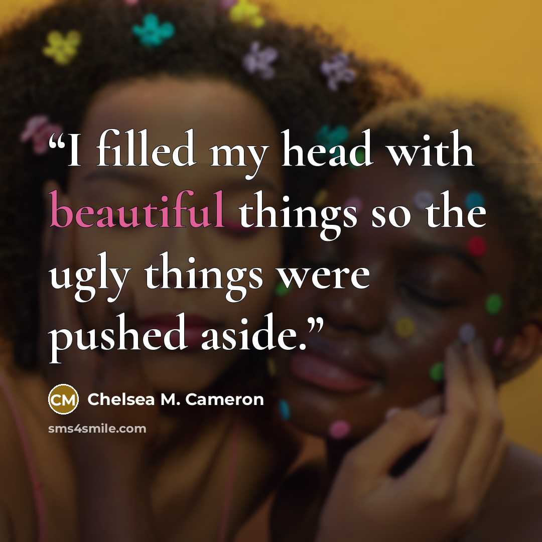 “I filled my head with beautiful things so the ugly things were pushed aside.” quote by Chelsea M. Cameron