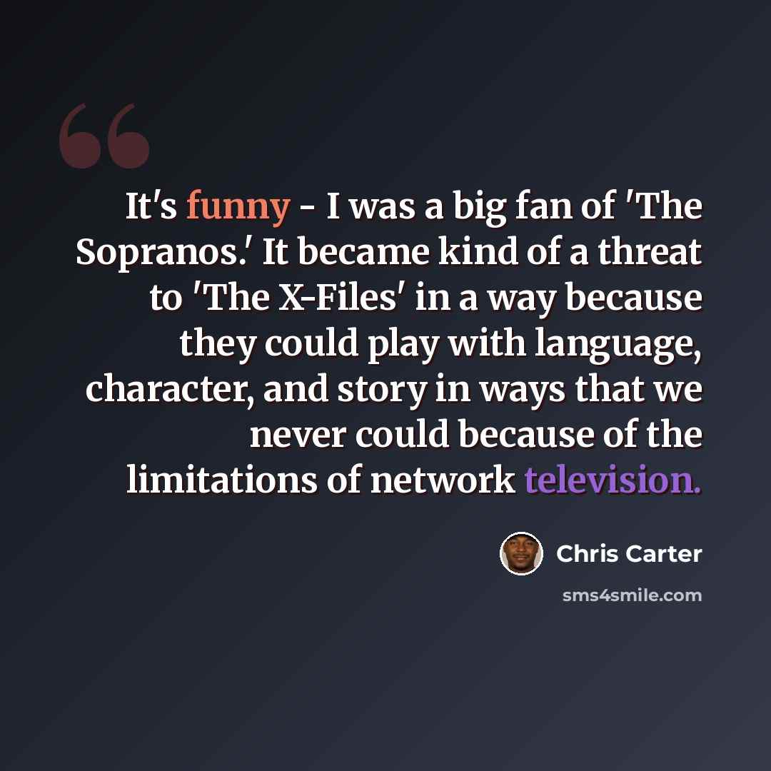 “It's funny - I was a big fan of 'The Sopranos.' It became kind of a threat to 'The X-Files' in a way because they could play with language, character, and story in ways that we never could because of the limitations of network television.” quote by Chris Carter