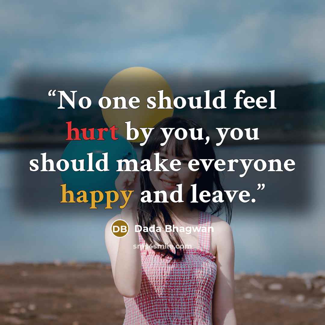 “No one should feel hurt by you, you should make everyone happy and leave.” quote by Dada Bhagwan