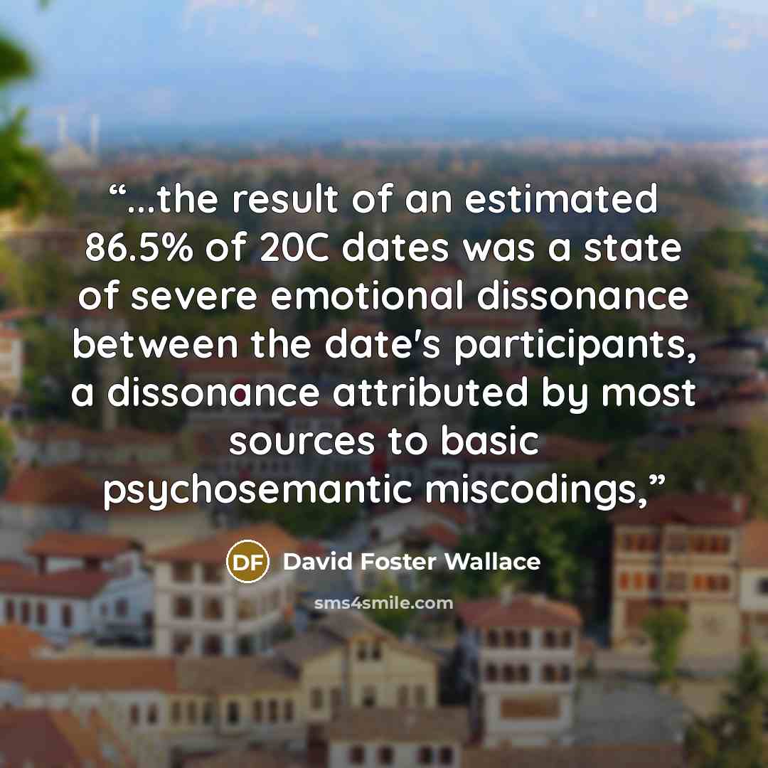 “...the result of an estimated 86.5% of 20C dates was a state of severe emotional dissonance between the date's participants, a dissonance attributed by most sources to basic psychosemantic miscodings,” quote by David Foster Wallace