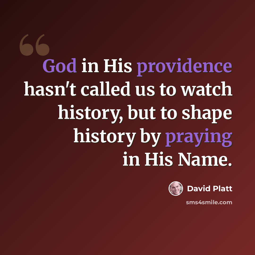 “God in His providence hasn't called us to watch history, but to shape history by praying in His Name.” quote by David Platt