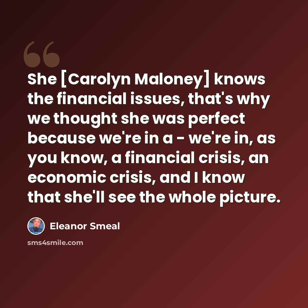 “She [Carolyn Maloney] knows the financial issues, that's why we thought she was perfect because we're in a - we're in, as you know, a financial crisis, an economic crisis, and I know that she'll see the whole picture.” quote by Eleanor Smeal
