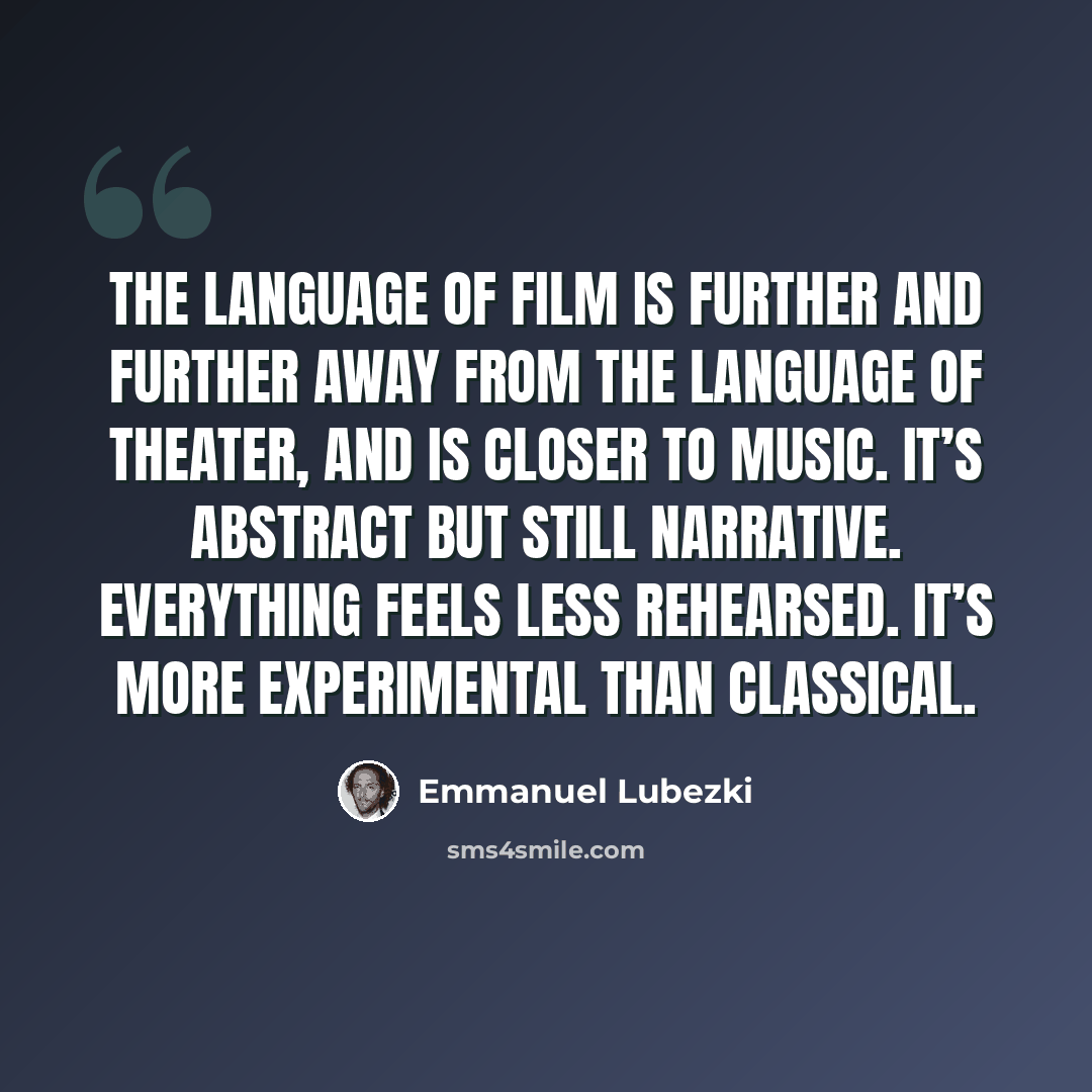 “The language of film is further and further away from the language of theater, and is closer to music. It’s abstract but still narrative. Everything feels less rehearsed. It’s more experimental than classical.” quote by Emmanuel Lubezki