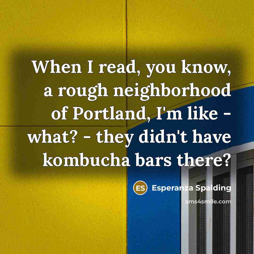“When I read, you know, a rough neighborhood of Portland, I'm like - what? - they didn't have kombucha bars there?” quote by Esperanza Spalding