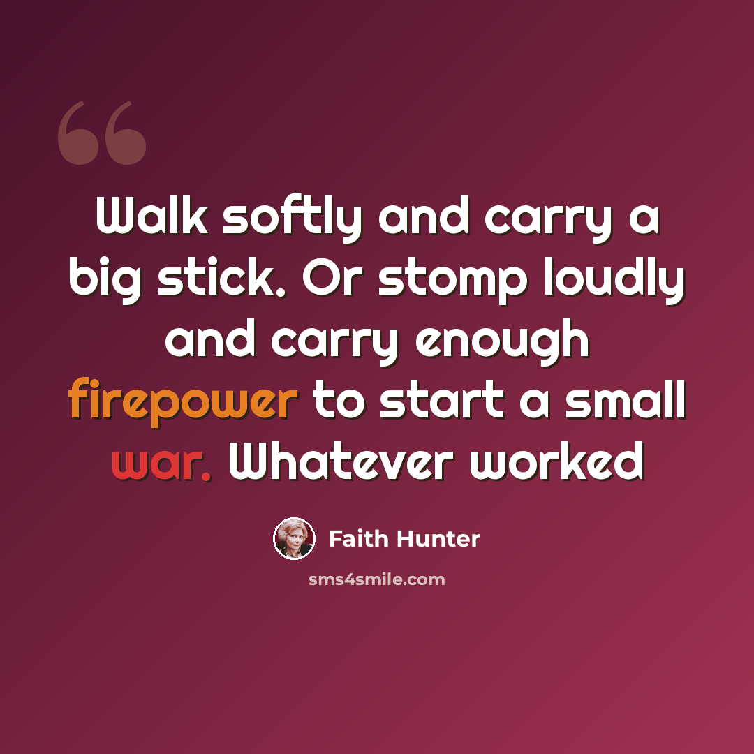 “Walk softly and carry a big stick. Or stomp loudly and carry enough firepower to start a small war. Whatever worked” quote by Faith Hunter