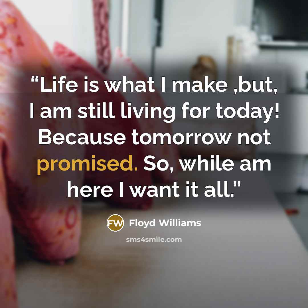 “Life is what I make ,but, I am still living for today! Because tomorrow not promised. So, while am here I want it all.” quote by Floyd Williams