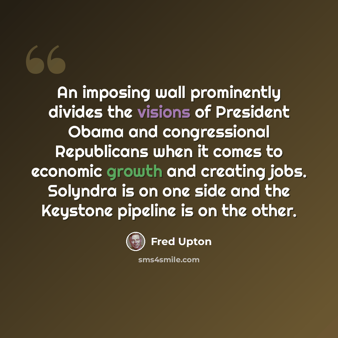 “An imposing wall prominently divides the visions of President Obama and congressional Republicans when it comes to economic growth and creating jobs. Solyndra is on one side and the Keystone pipeline is on the other.” quote by Fred Upton