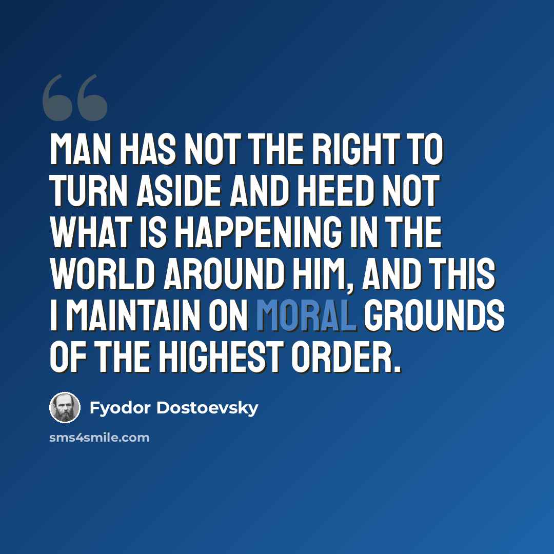 “Man has not the right to turn aside and heed not what is happening in the world around him, and this I maintain on moral grounds of the highest order.” quote by Fyodor Dostoevsky
