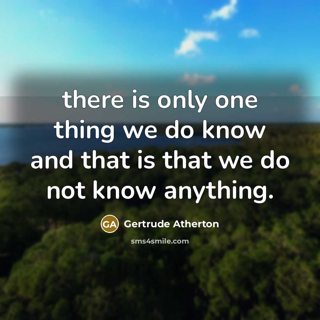 “there is only one thing we do know and that is that we do not know anything.” quote by Gertrude Atherton