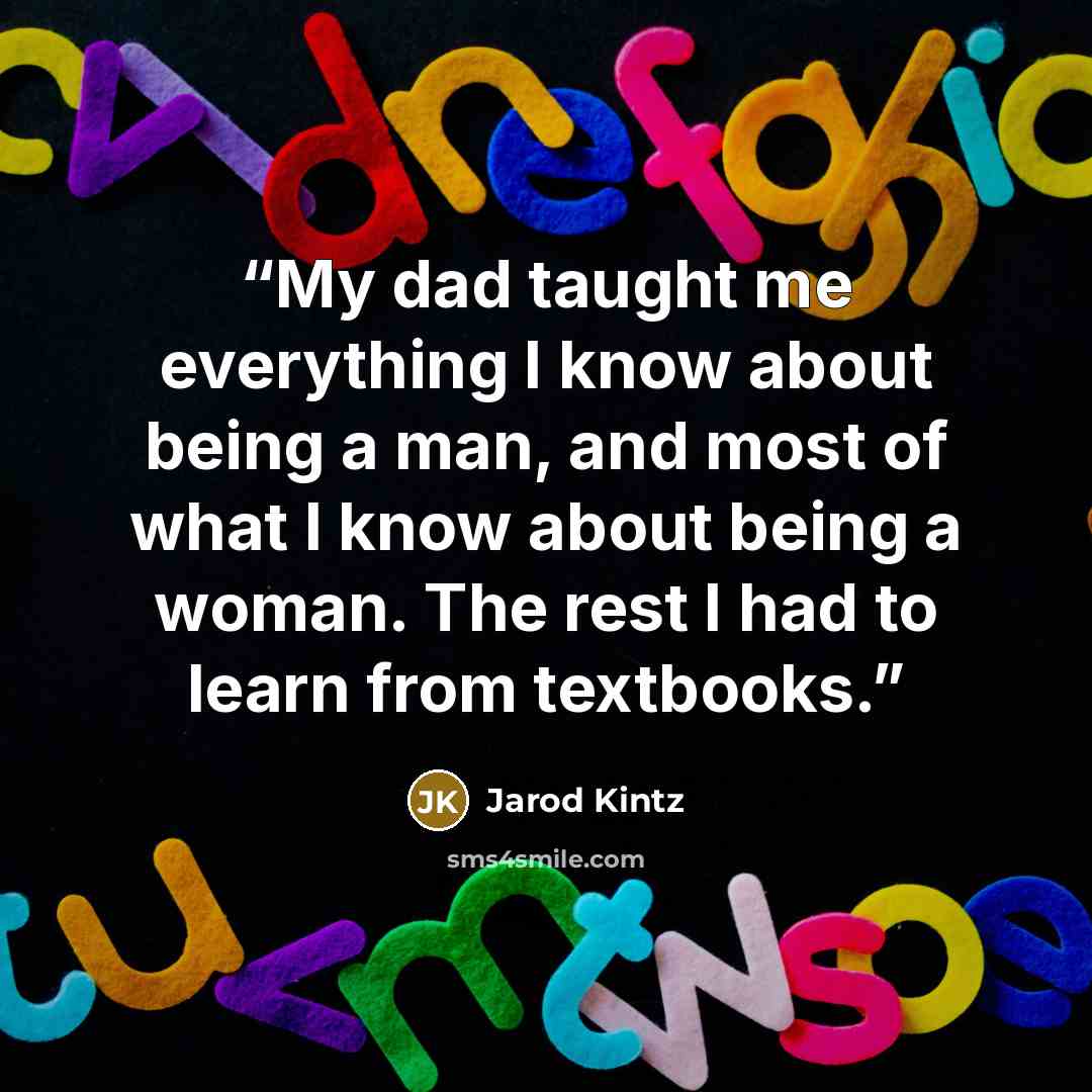“My dad taught me everything I know about being a man, and most of what I know about being a woman. The rest I had to learn from textbooks.” quote by Jarod Kintz