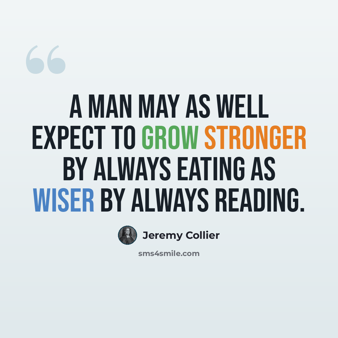 “A man may as well expect to grow stronger by always eating as wiser by always reading.” quote by Jeremy Collier