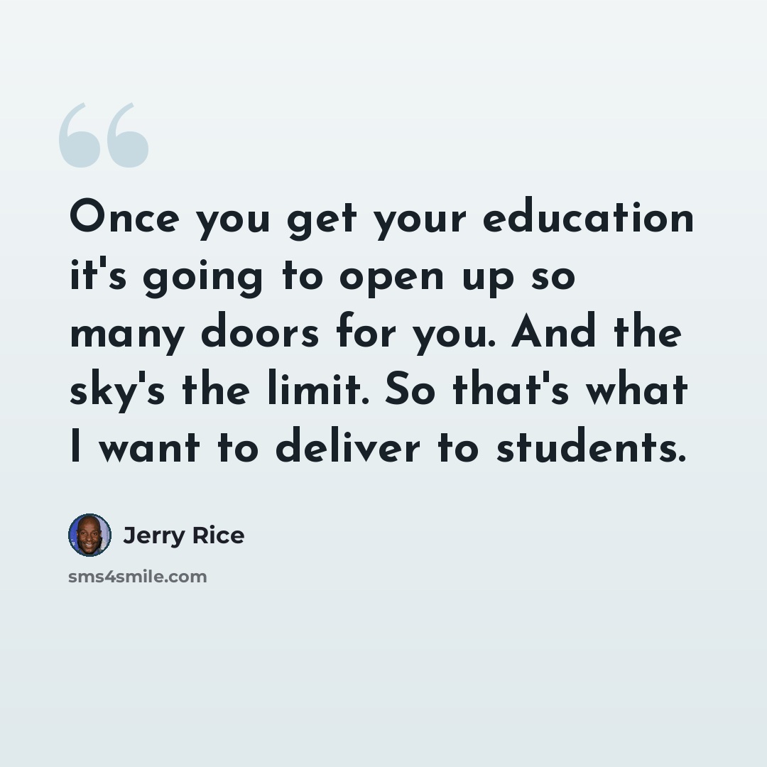 “Once you get your education it's going to open up so many doors for you. And the sky's the limit. So that's what I want to deliver to students.” quote by Jerry Rice