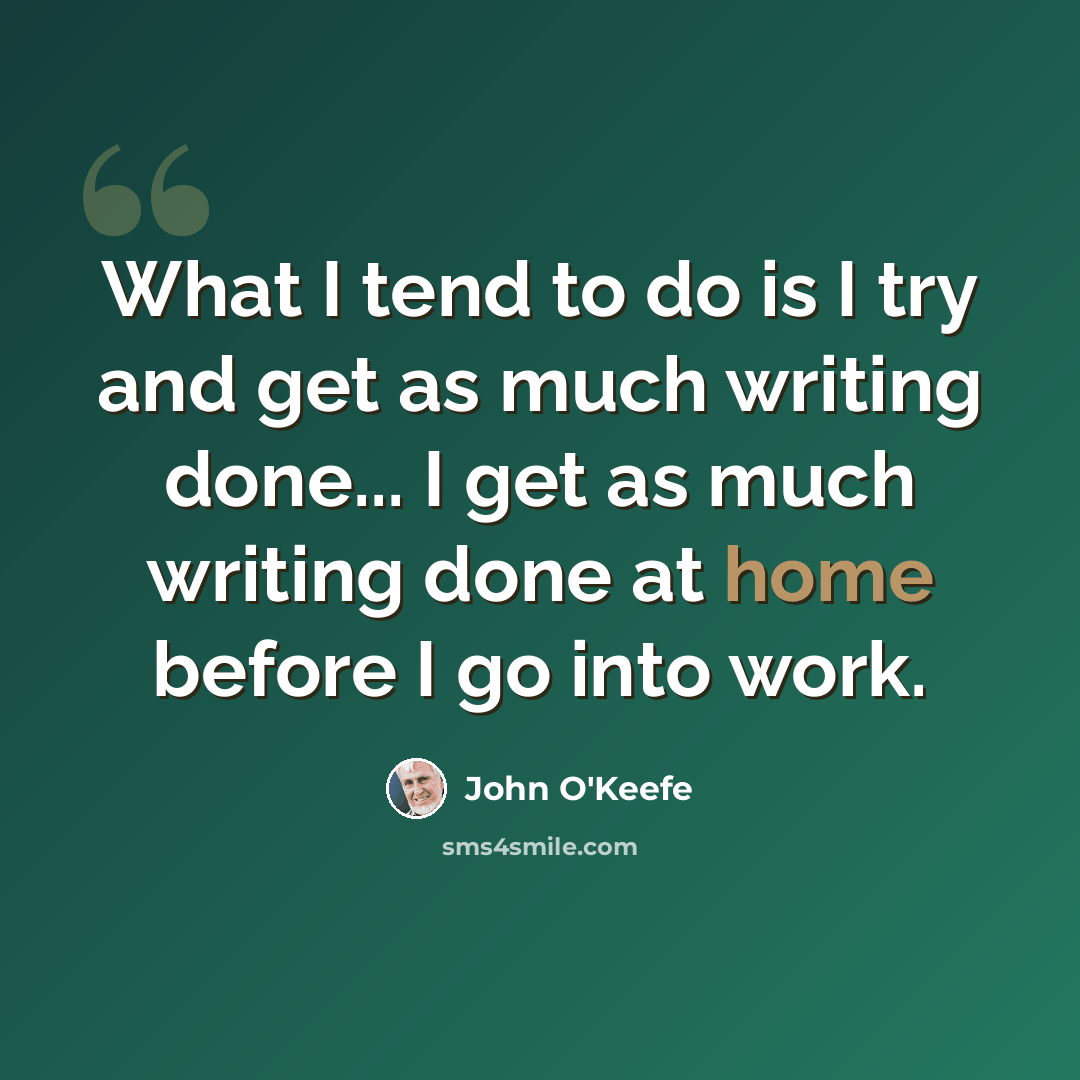 “What I tend to do is I try and get as much writing done... I get as much writing done at home before I go into work.” quote by John O'Keefe