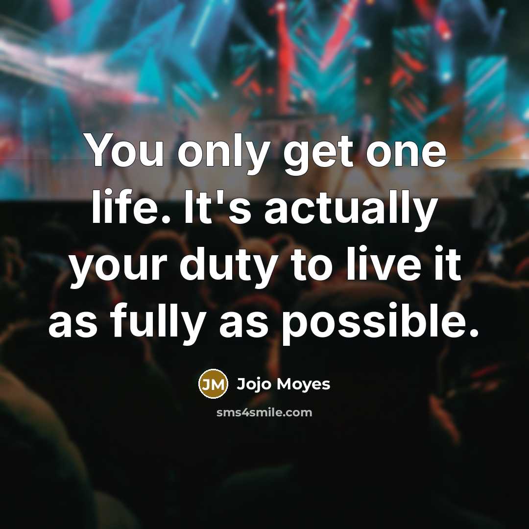 “You only get one life. It's actually your duty to live it as fully as possible.” quote by Jojo Moyes