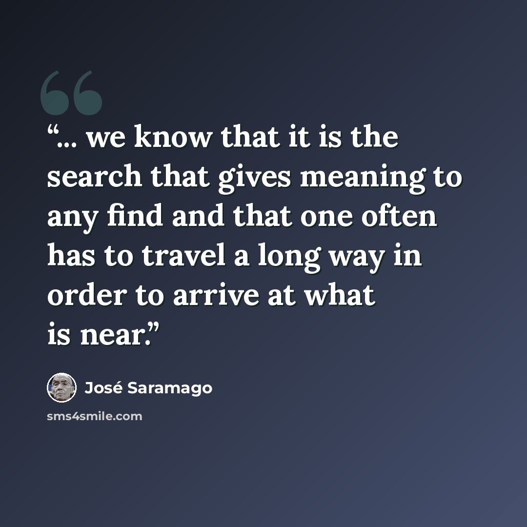 “... we know that it is the search that gives meaning to any find and that one often has to travel a long way in order to arrive at what is near.” quote by José Saramago