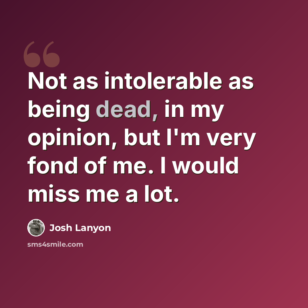 “Not as intolerable as being dead, in my opinion, but I'm very fond of me. I would miss me a lot.” quote by Josh Lanyon