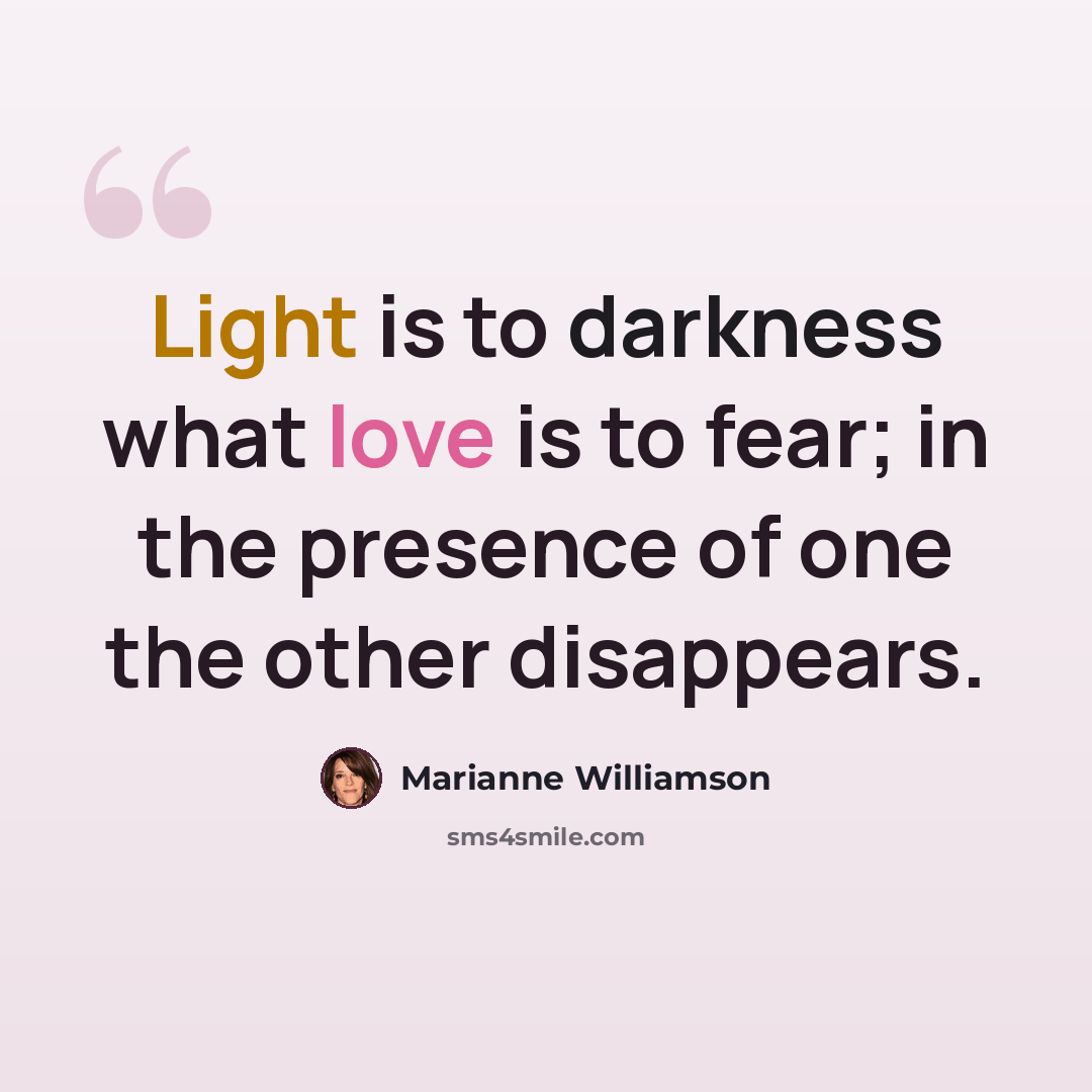 “Light is to darkness what love is to fear; in the presence of one the other disappears.” quote by Marianne Williamson