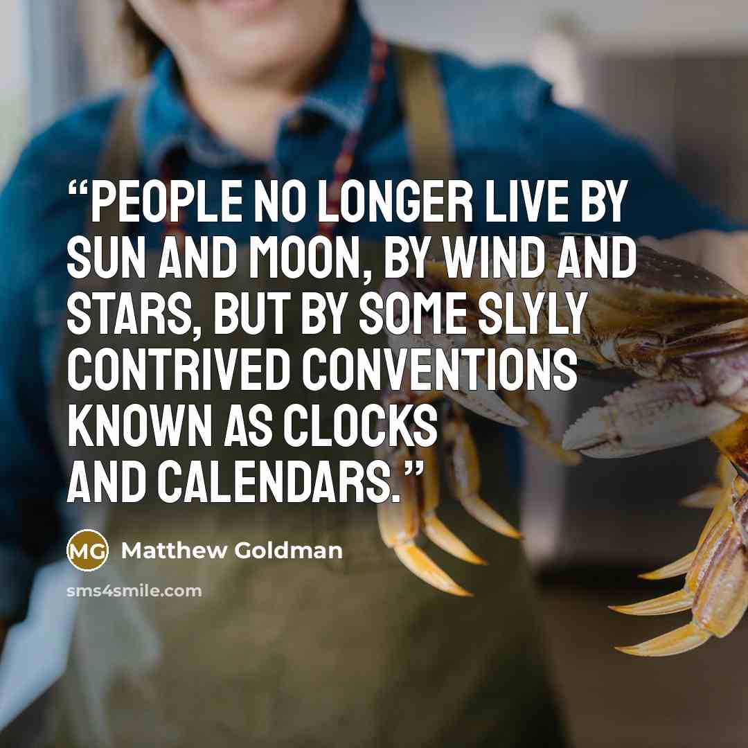“People no longer live by sun and moon, by wind and stars, but by some slyly contrived conventions known as clocks and calendars.” quote by Matthew Goldman