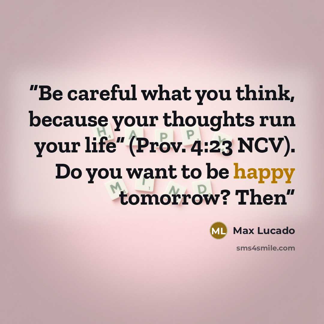 “Be careful what you think, because your thoughts run your life” (Prov. 4:23 NCV). Do you want to be happy tomorrow? Then” quote by Max Lucado
