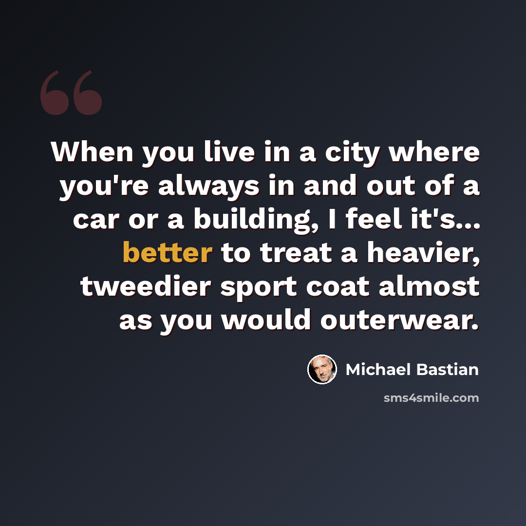 “When you live in a city where you're always in and out of a car or a building, I feel it's... better to treat a heavier, tweedier sport coat almost as you would outerwear.” quote by Michael Bastian