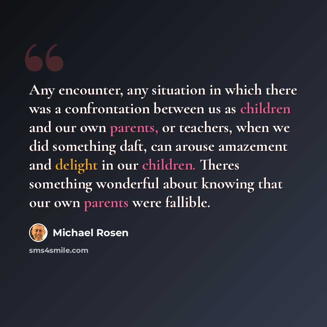 “Any encounter, any situation in which there was a confrontation between us as children and our own parents, or teachers, when we did something daft, can arouse amazement and delight in our children. Theres something wonderful about knowing that our own parents were fallible.” quote by Michael Rosen