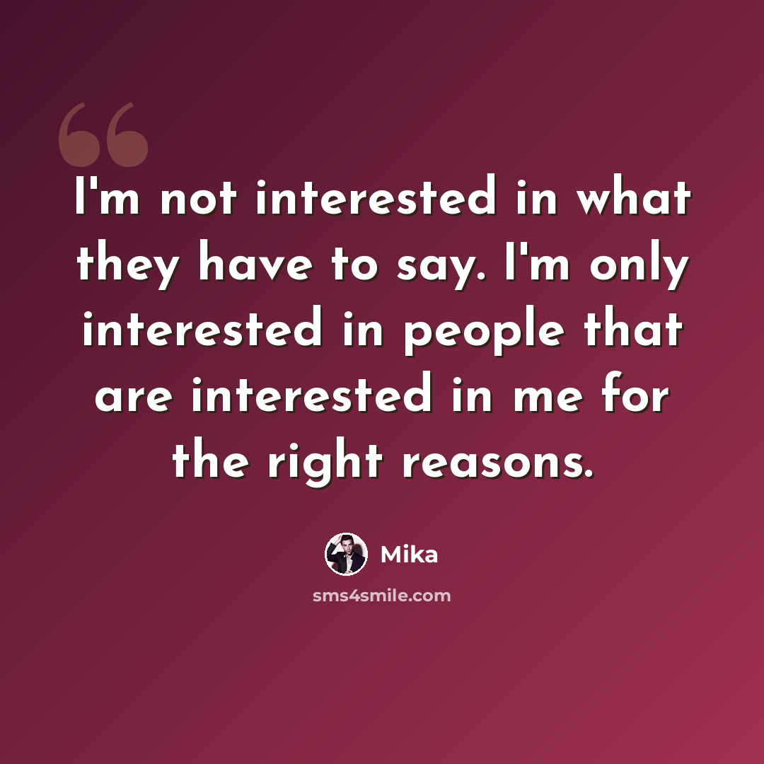 “I'm not interested in what they have to say. I'm only interested in people that are interested in me for the right reasons.” quote by Mika