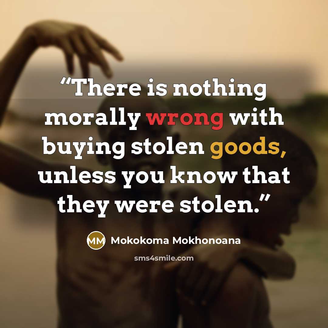 “There is nothing morally wrong with buying stolen goods, unless you know that they were stolen.” quote by Mokokoma Mokhonoana