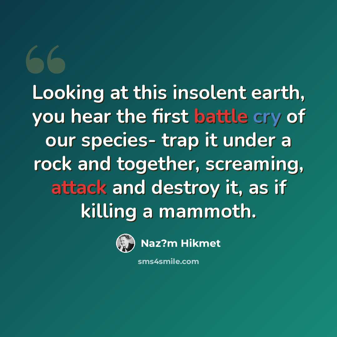 “Looking at this insolent earth, you hear the first battle cry of our species- trap it under a rock and together, screaming, attack and destroy it, as if killing a mammoth.” quote by Naz?m Hikmet