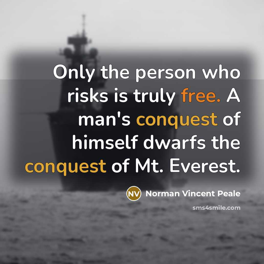 “Only the person who risks is truly free. A man's conquest of himself dwarfs the conquest of Mt. Everest.” quote by Norman Vincent Peale