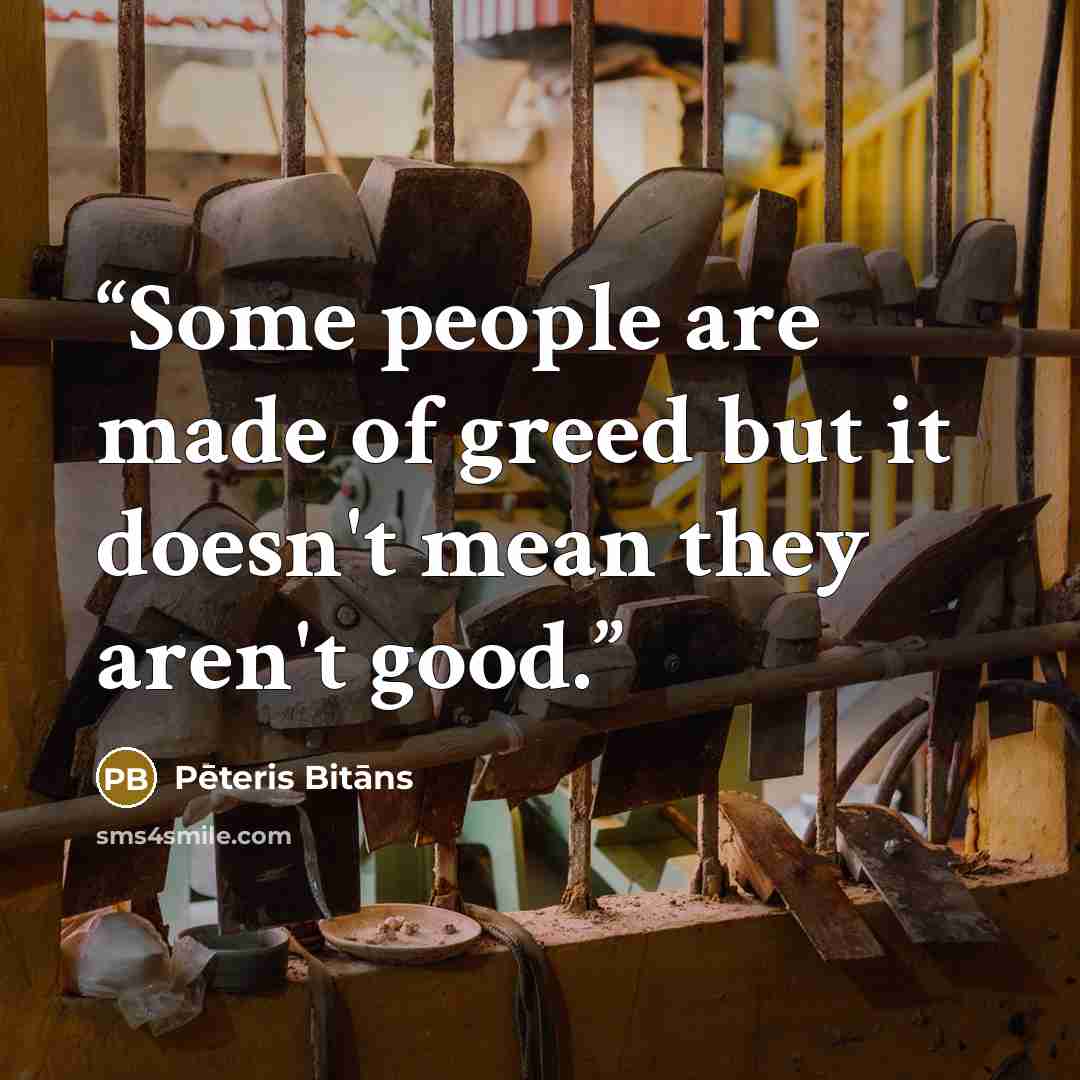 “Some people are made of greed but it doesn't mean they aren't good.” quote by Pēteris Bitāns
