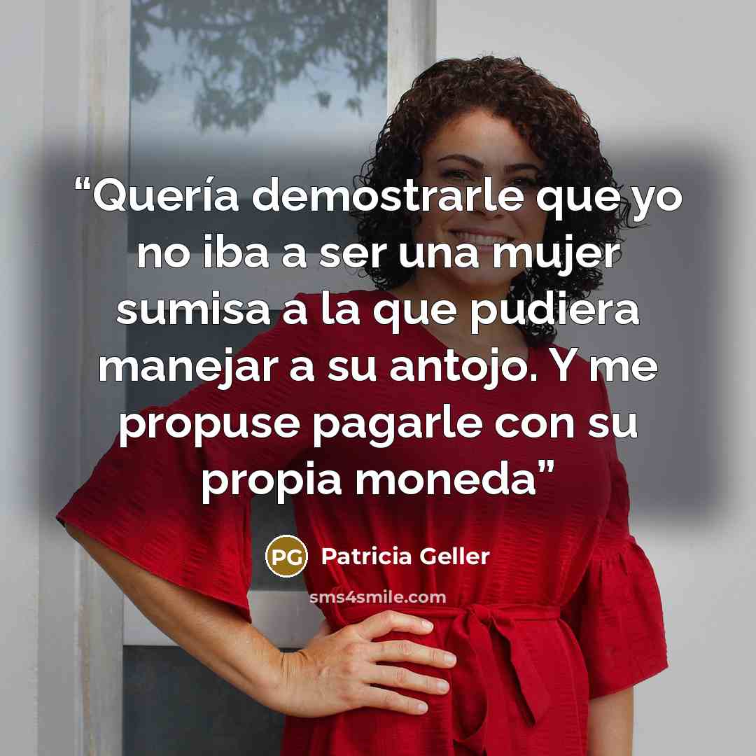 “Quería demostrarle que yo no iba a ser una mujer sumisa a la que pudiera manejar a su antojo. Y me propuse pagarle con su propia moneda” quote by Patricia Geller