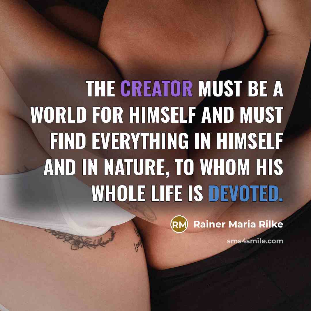 “The creator must be a world for himself and must find everything in himself and in Nature, to whom his whole life is devoted.” quote by Rainer Maria Rilke