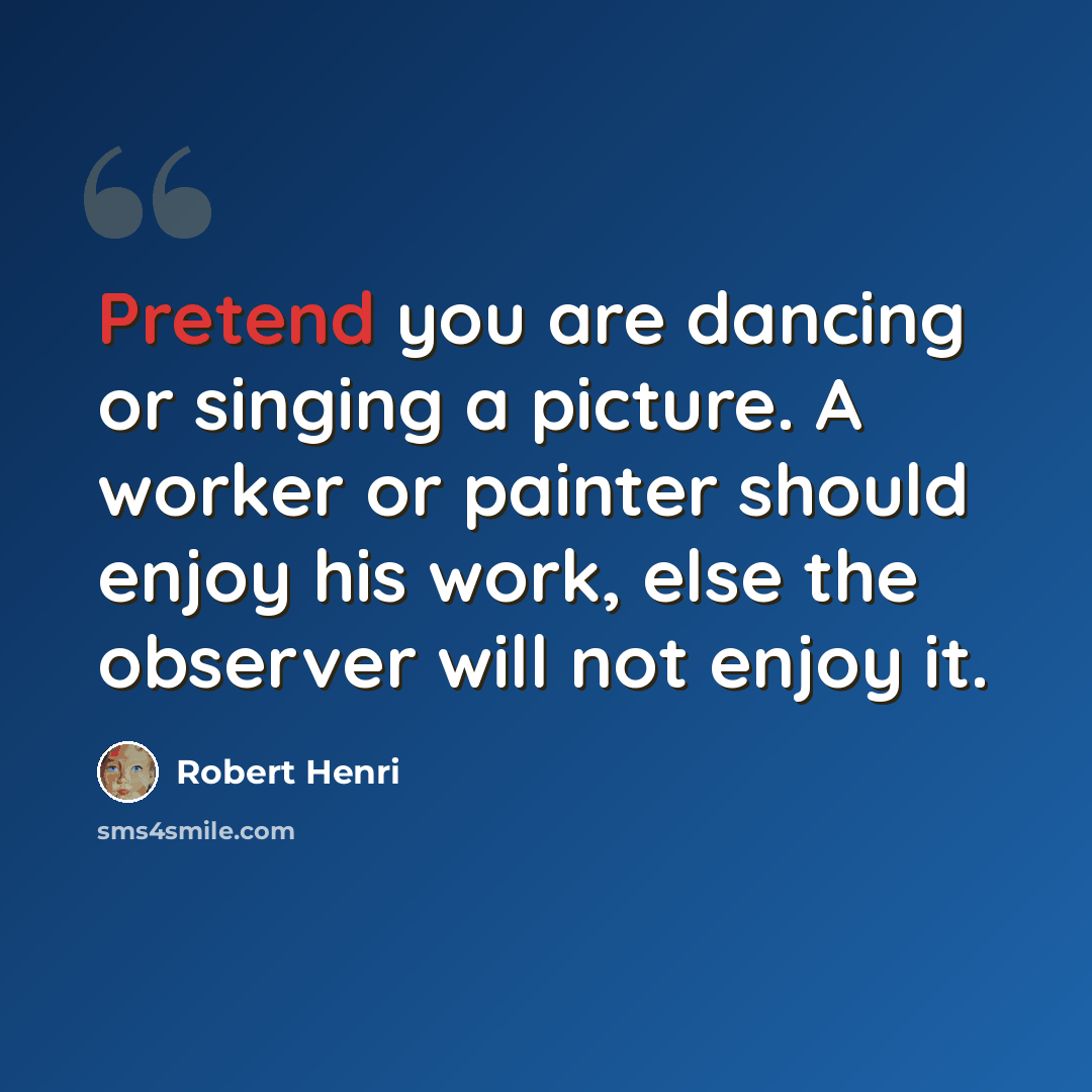 “Pretend you are dancing or singing a picture. A worker or painter should enjoy his work, else the observer will not enjoy it.” quote by Robert Henri