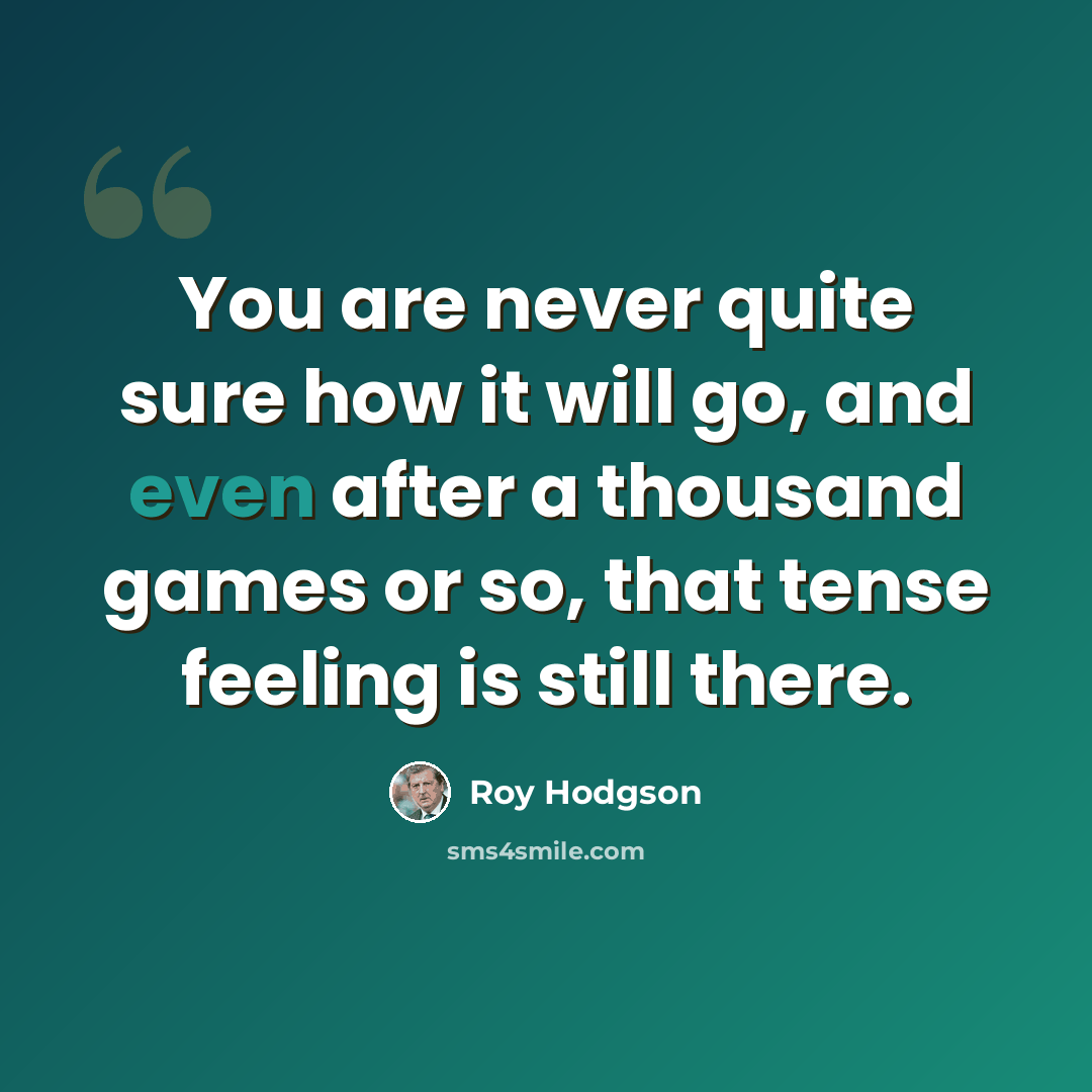 “You are never quite sure how it will go, and even after a thousand games or so, that tense feeling is still there.” quote by Roy Hodgson