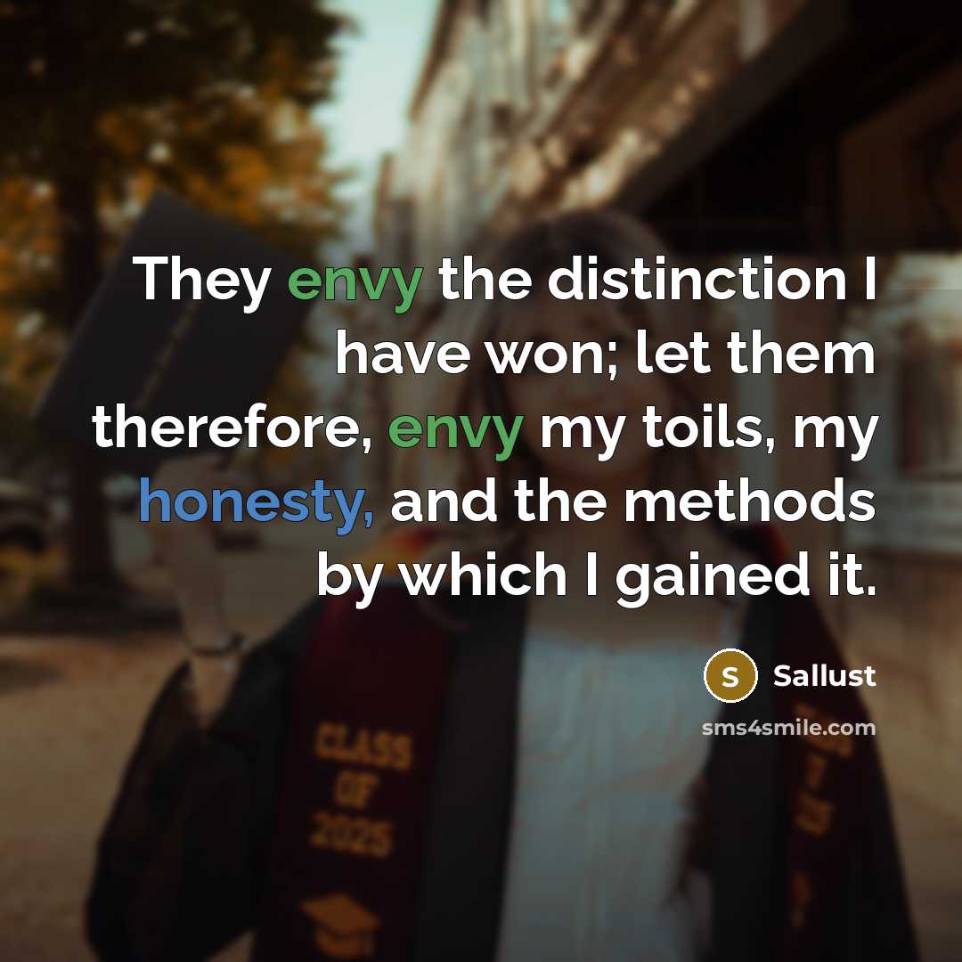 “They envy the distinction I have won; let them therefore, envy my toils, my honesty, and the methods by which I gained it.” quote by Sallust