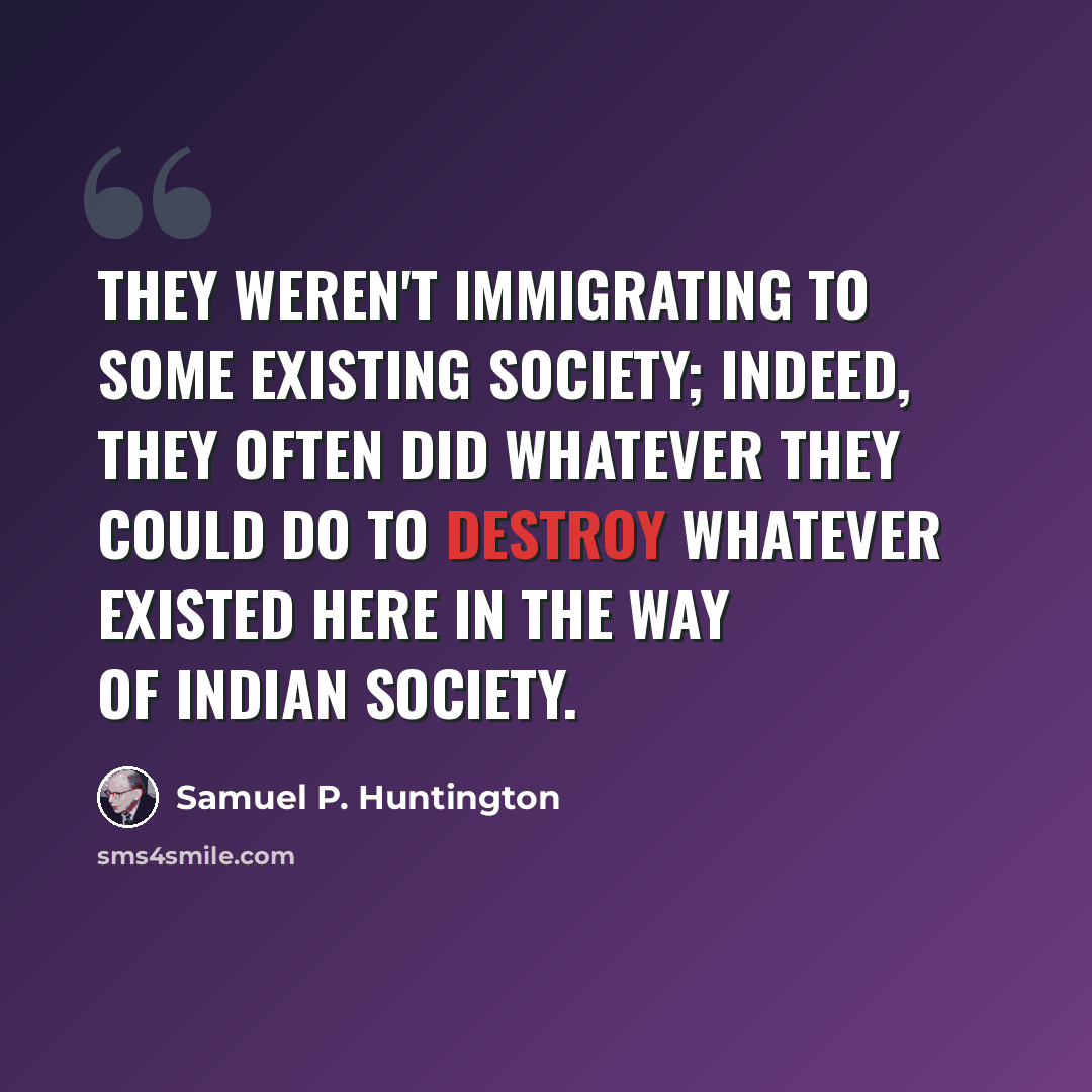 “They weren't immigrating to some existing society; indeed, they often did whatever they could do to destroy whatever existed here in the way of Indian society.” quote by Samuel P. Huntington