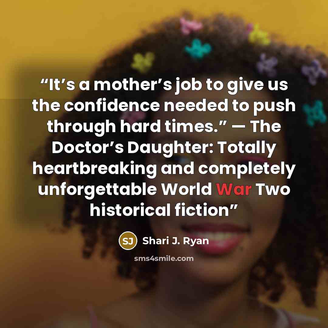 “It’s a mother’s job to give us the confidence needed to push through hard times.” — The Doctor’s Daughter: Totally heartbreaking and completely unforgettable World War Two historical fiction” quote by Shari J. Ryan