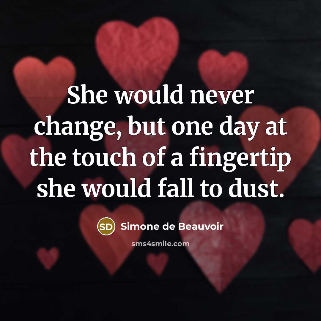 “She would never change, but one day at the touch of a fingertip she would fall to dust.” quote by Simone de Beauvoir