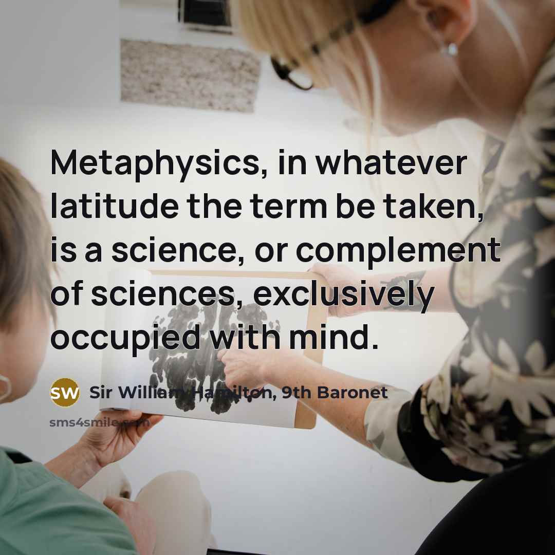“Metaphysics, in whatever latitude the term be taken, is a science, or complement of sciences, exclusively occupied with mind.” quote by Sir William Hamilton, 9th Baronet