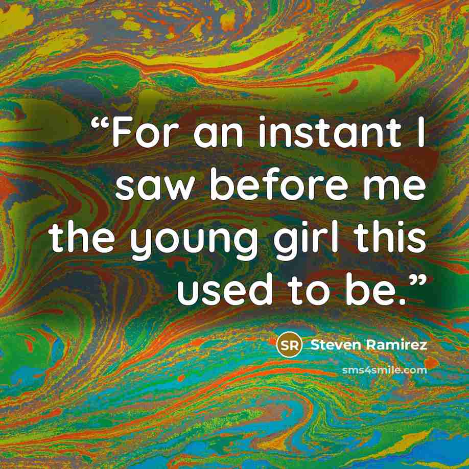 “For an instant I saw before me the young girl this used to be.” quote by Steven Ramirez