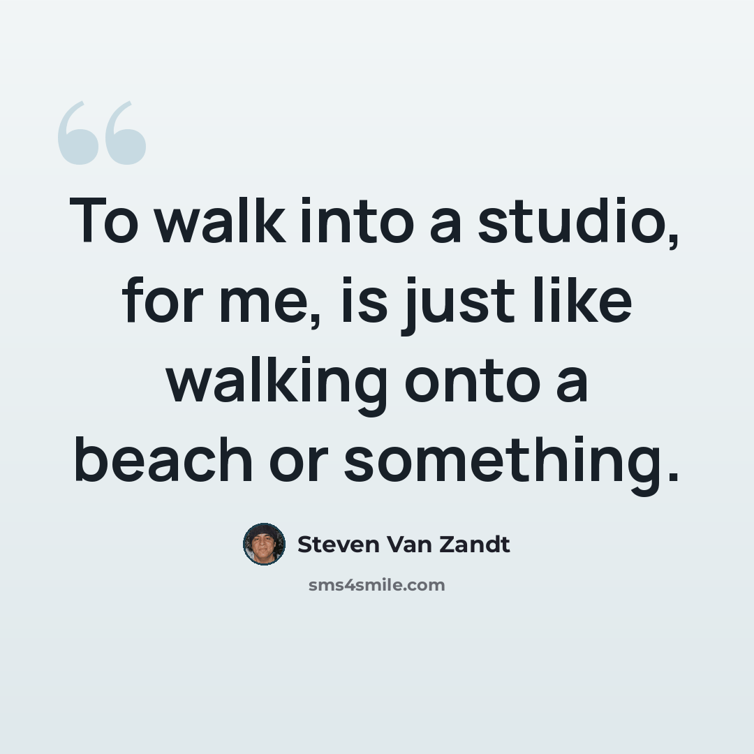 “To walk into a studio, for me, is just like walking onto a beach or something.” quote by Steven Van Zandt