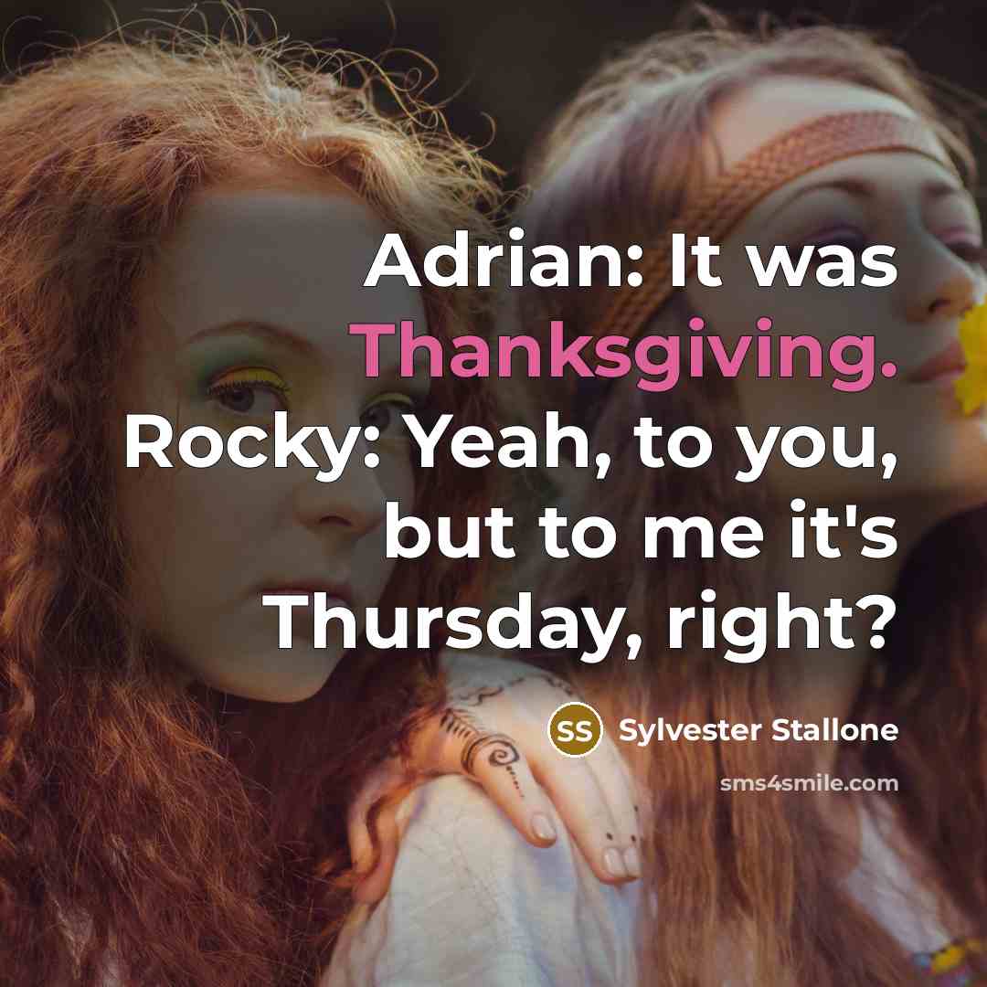 “Adrian: It was Thanksgiving. Rocky: Yeah, to you, but to me it's Thursday, right?” quote by Sylvester Stallone