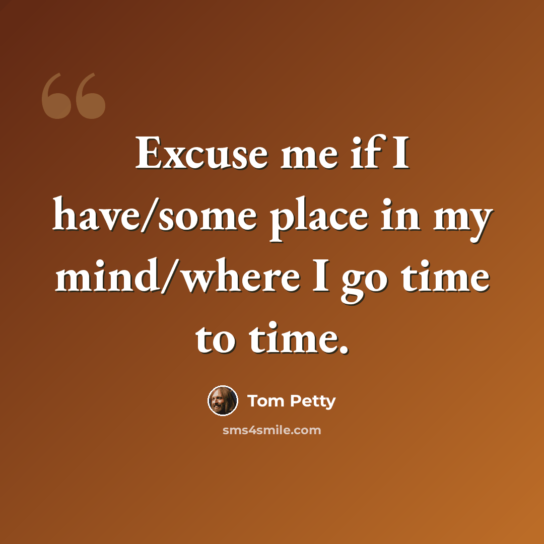 “Excuse me if I have/some place in my mind/where I go time to time.” quote by Tom Petty