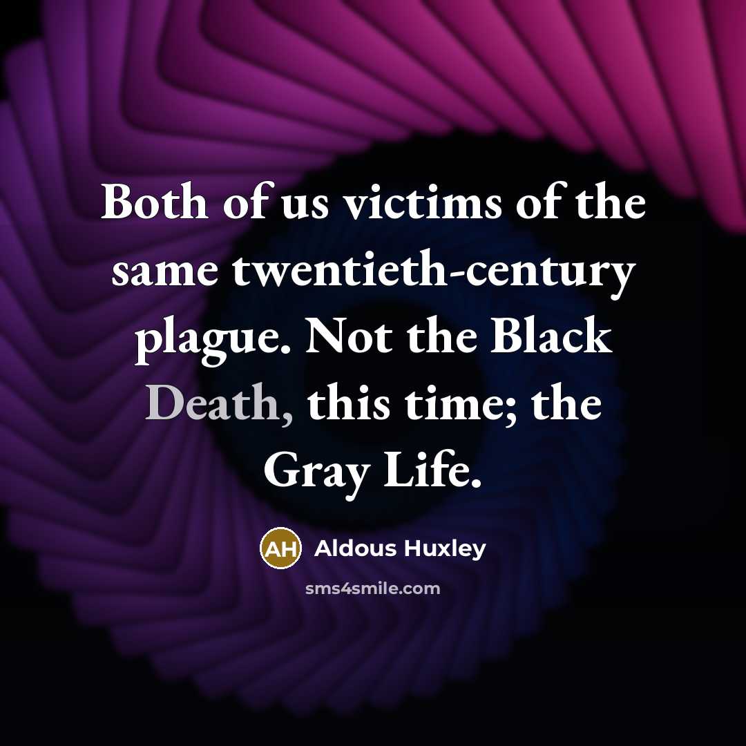 “Both of us victims of the same twentieth-century plague. Not the Black Death, this time; the Gray Life.” quote by Aldous Huxley