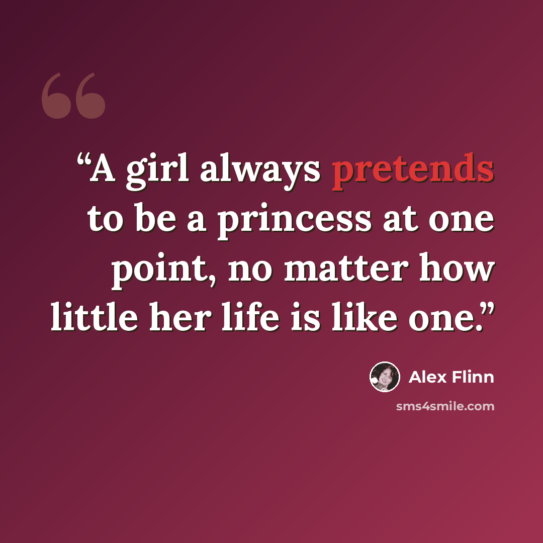 “A girl always pretends to be a princess at one point, no matter how little her life is like one.” quote by Alex Flinn