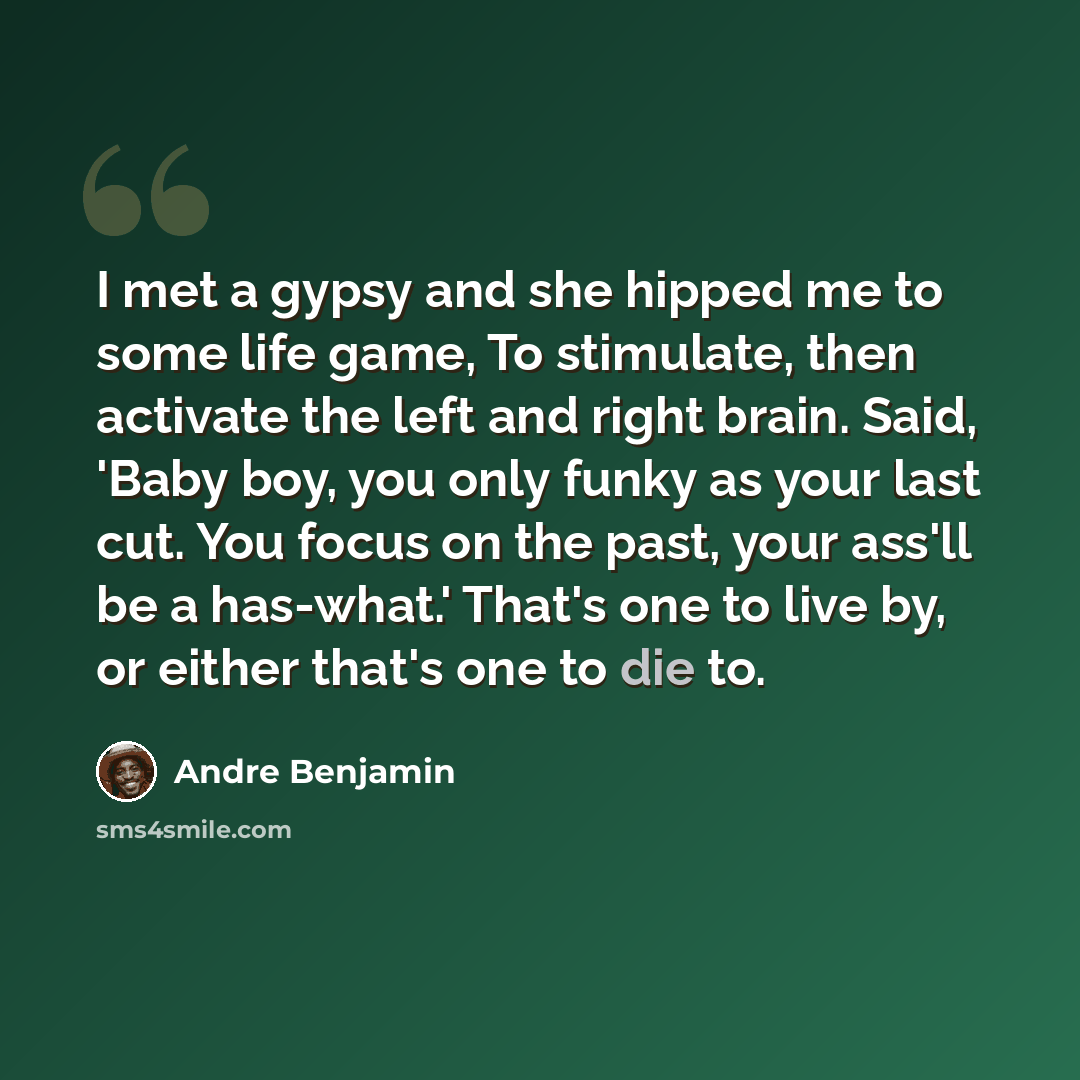 “I met a gypsy and she hipped me to some life game, To stimulate, then activate the left and right brain. Said, 'Baby boy, you only funky as your last cut. You focus on the past, your ass'll be a has-what.' That's one to live by, or either that's one to die to.” quote by Andre Benjamin
