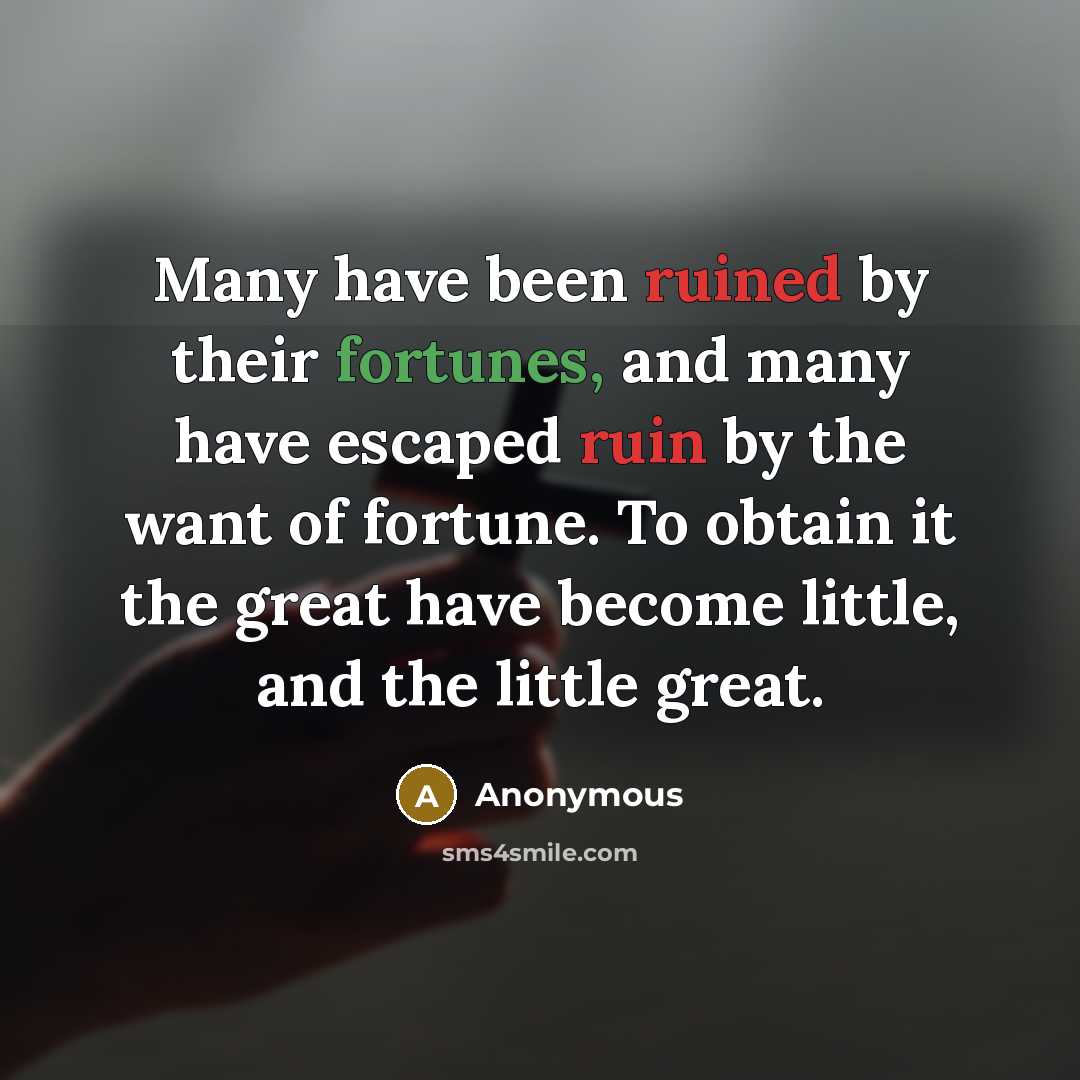“Many have been ruined by their fortunes, and many have escaped ruin by the want of fortune. To obtain it the great have become little, and the little great.” quote by Anonymous